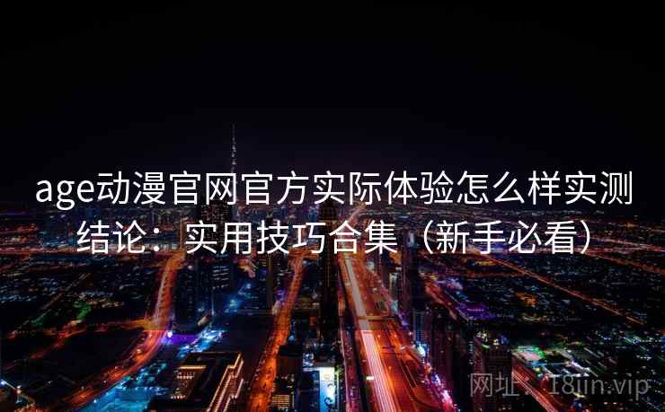 age动漫官网官方实际体验怎么样实测结论:实用技巧合集(新手必看) age动漫官网官方实际体验怎么样实测结论:实用技巧合集(新手必看)
