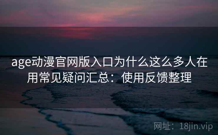 age动漫官网版入口为什么这么多人在用常见疑问汇总：使用反馈整理