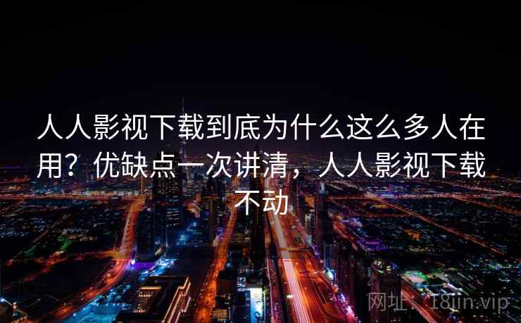 人人影视下载到底为什么这么多人在用？优缺点一次讲清，人人影视下载不动