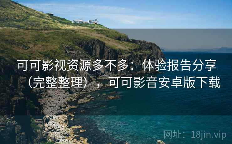 可可影视资源多不多：体验报告分享（完整整理），可可影音安卓版下载