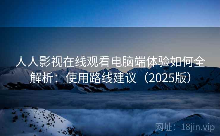 人人影视在线观看电脑端体验如何全解析：使用路线建议（2025版）