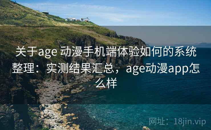 关于age 动漫手机端体验如何的系统整理：实测结果汇总，age动漫app怎么样