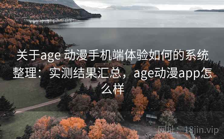 关于age 动漫手机端体验如何的系统整理：实测结果汇总，age动漫app怎么样