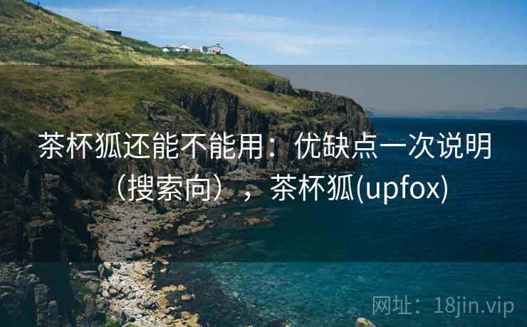 茶杯狐还能不能用：优缺点一次说明（搜索向），茶杯狐(upfox)