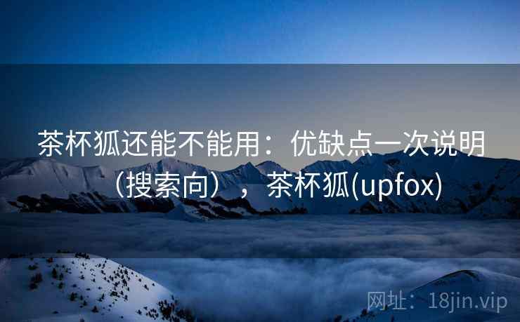 茶杯狐还能不能用：优缺点一次说明（搜索向），茶杯狐(upfox)