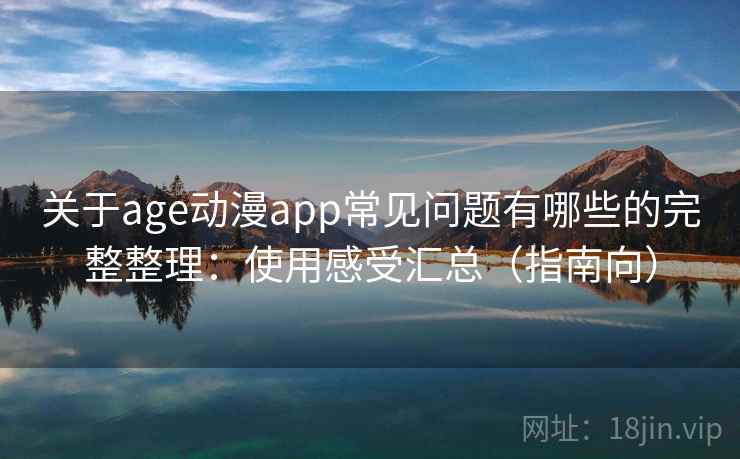 关于age动漫app常见问题有哪些的完整整理：使用感受汇总（指南向）