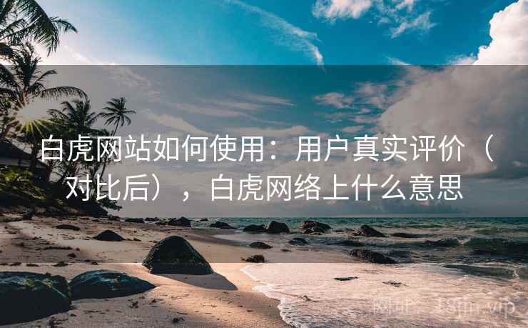 白虎网站如何使用:用户真实评价(对比后),白虎网络上什么意思 白虎网站如何使用:用户真实评价(对比后),白虎网络上什么意思