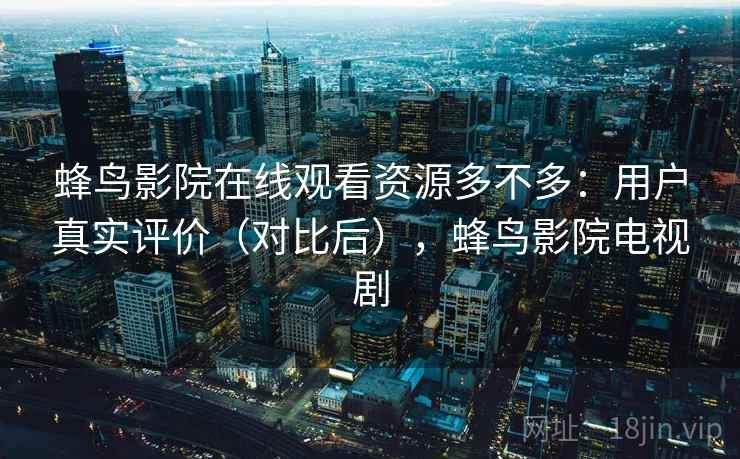 蜂鸟影院在线观看资源多不多：用户真实评价（对比后），蜂鸟影院电视剧
