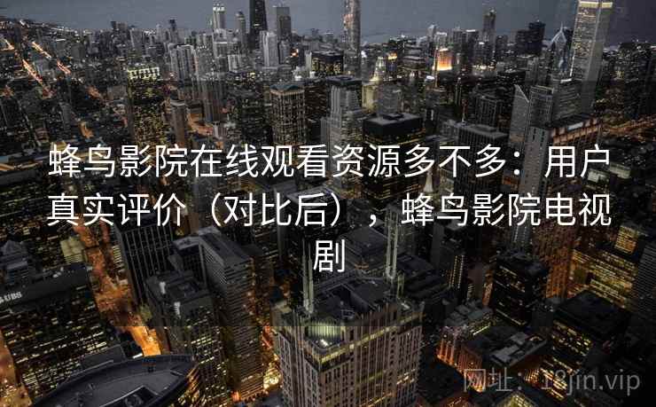 蜂鸟影院在线观看资源多不多：用户真实评价（对比后），蜂鸟影院电视剧