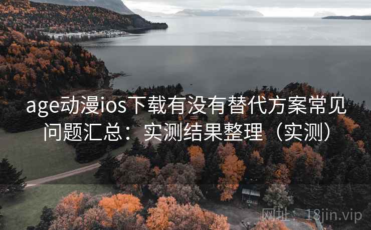 age动漫ios下载有没有替代方案常见问题汇总：实测结果整理（实测）