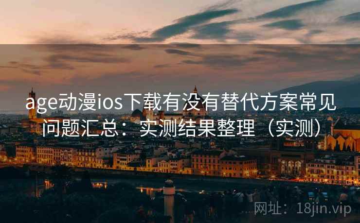 age动漫ios下载有没有替代方案常见问题汇总：实测结果整理（实测）