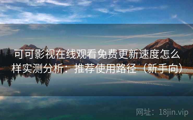 可可影视在线观看免费更新速度怎么样实测分析:推荐使用路径(新手向) 可可影视在线观看免费更新速度怎么样实测分析:推荐使用路径(新手向)