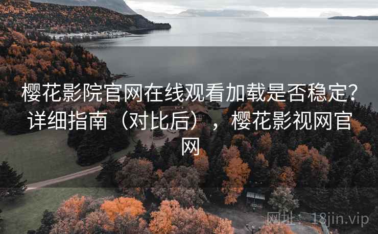 樱花影院官网在线观看加载是否稳定？详细指南（对比后），樱花影视网官网