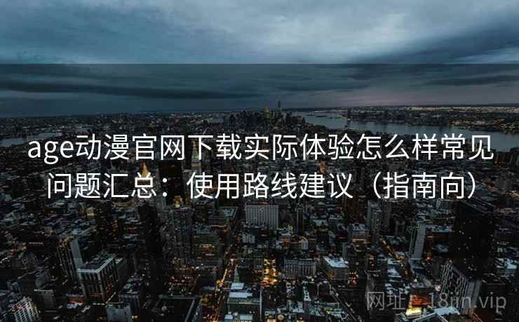age动漫官网下载实际体验怎么样常见问题汇总：使用路线建议（指南向）