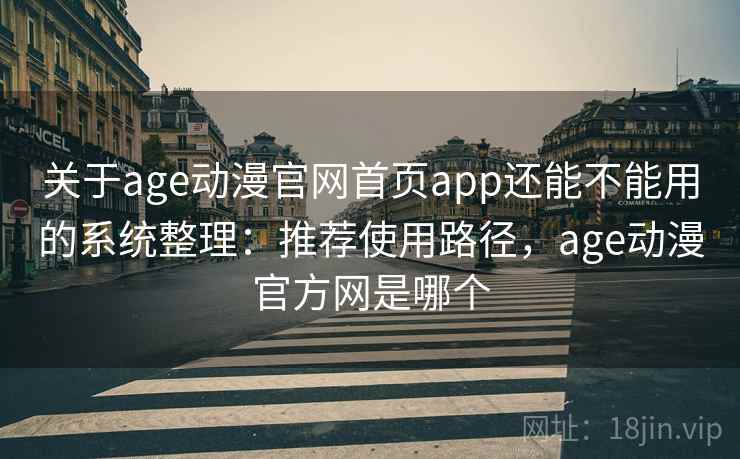 关于age动漫官网首页app还能不能用的系统整理：推荐使用路径，age动漫官方网是哪个