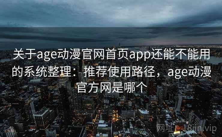 关于age动漫官网首页app还能不能用的系统整理：推荐使用路径，age动漫官方网是哪个