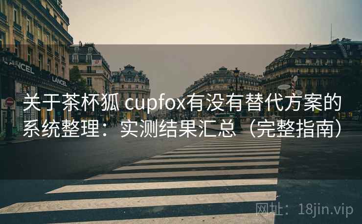 关于茶杯狐 cupfox有没有替代方案的系统整理：实测结果汇总（完整指南）