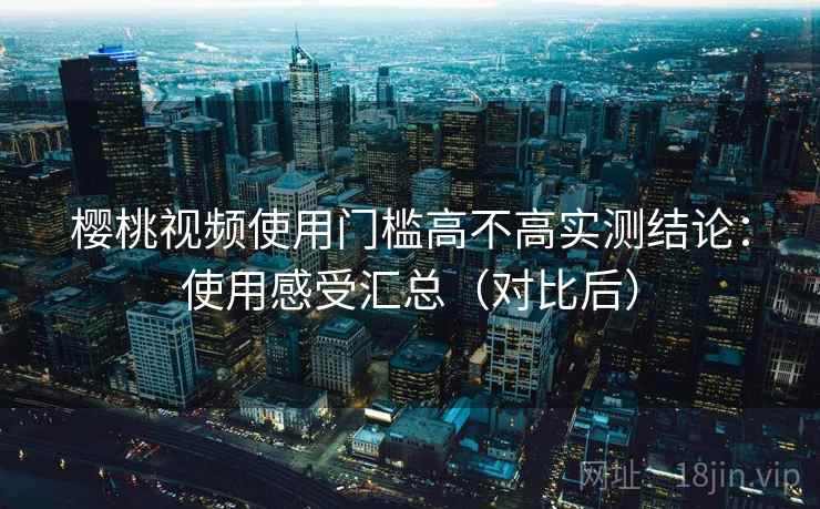 樱桃视频使用门槛高不高实测结论：使用感受汇总（对比后）