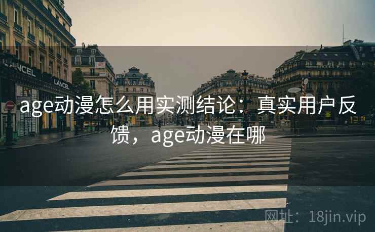 age动漫怎么用实测结论：真实用户反馈，age动漫在哪