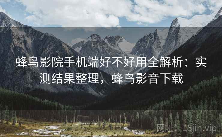 蜂鸟影院手机端好不好用全解析：实测结果整理，蜂鸟影音下载