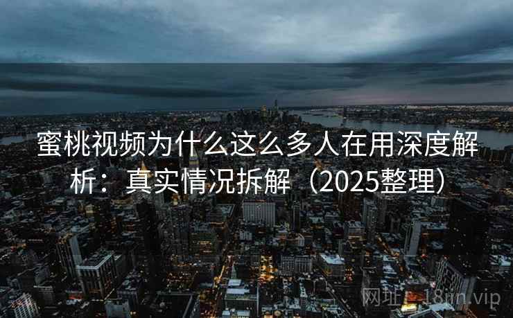 蜜桃视频为什么这么多人在用深度解析：真实情况拆解（2025整理）