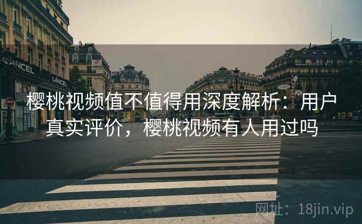 樱桃视频值不值得用深度解析:用户真实评价,樱桃视频有人用过吗 樱桃视频值不值得用深度解析:用户真实评价,樱桃视频有人用过吗
