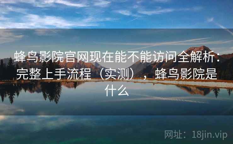 蜂鸟影院官网现在能不能访问全解析：完整上手流程（实测），蜂鸟影院是什么