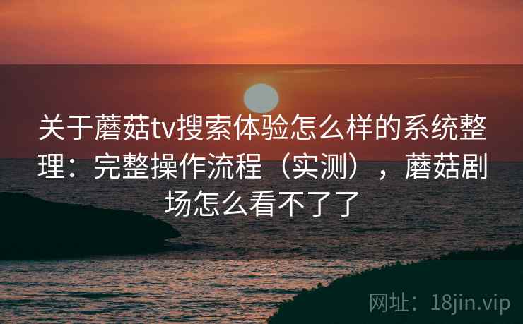 关于蘑菇tv搜索体验怎么样的系统整理：完整操作流程（实测），蘑菇剧场怎么看不了了