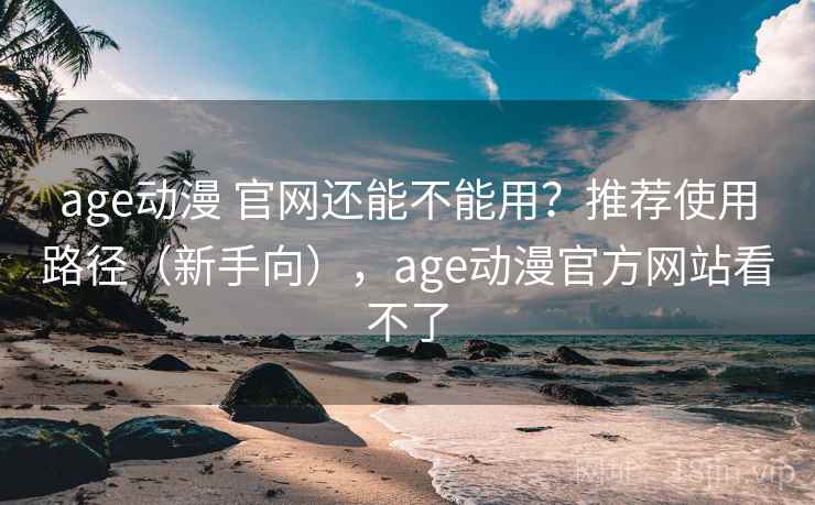 age动漫 官网还能不能用？推荐使用路径（新手向），age动漫官方网站看不了
