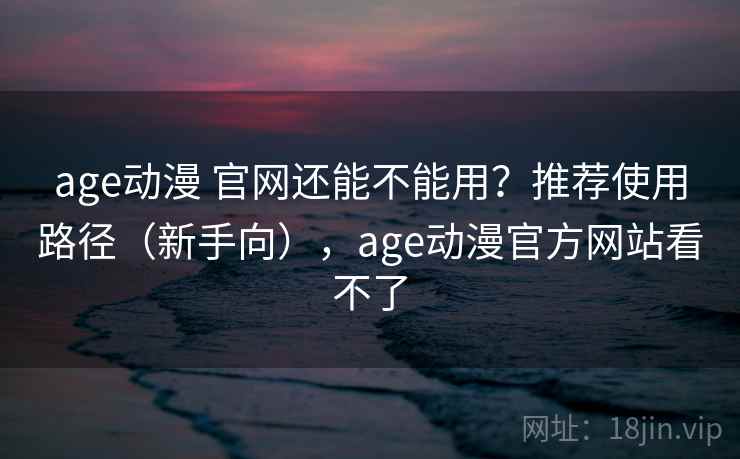 age动漫 官网还能不能用？推荐使用路径（新手向），age动漫官方网站看不了