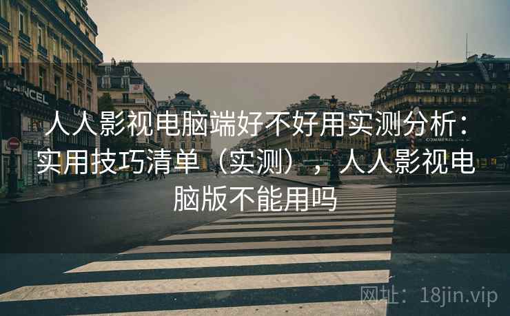 人人影视电脑端好不好用实测分析：实用技巧清单（实测），人人影视电脑版不能用吗