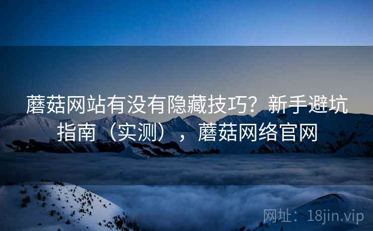 蘑菇网站有没有隐藏技巧?新手避坑指南(实测),蘑菇网络官网 蘑菇网站有没有隐藏技巧?新手避坑指南(实测),蘑菇网络官网