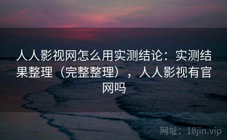 人人影视网怎么用实测结论：实测结果整理（完整整理），人人影视有官网吗