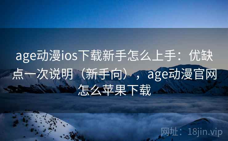 age动漫ios下载新手怎么上手：优缺点一次说明（新手向），age动漫官网怎么苹果下载