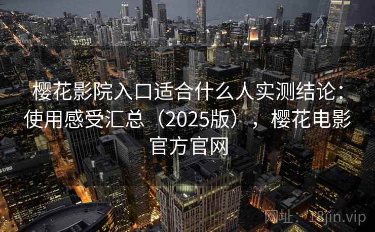 樱花影院入口适合什么人实测结论：使用感受汇总（2025版），樱花电影官方官网