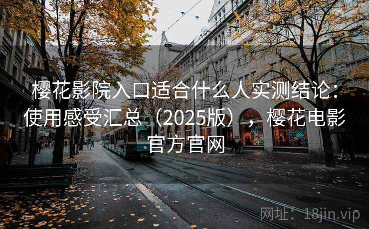樱花影院入口适合什么人实测结论：使用感受汇总（2025版），樱花电影官方官网