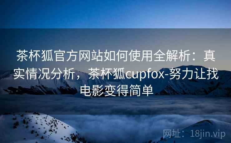 茶杯狐官方网站如何使用全解析：真实情况分析，茶杯狐cupfox-努力让找电影变得简单