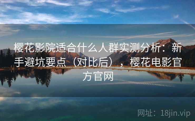 樱花影院适合什么人群实测分析：新手避坑要点（对比后），樱花电影官方官网