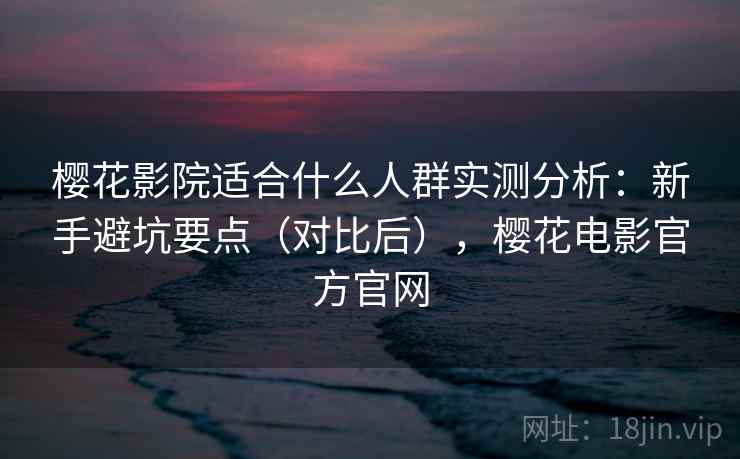 樱花影院适合什么人群实测分析：新手避坑要点（对比后），樱花电影官方官网