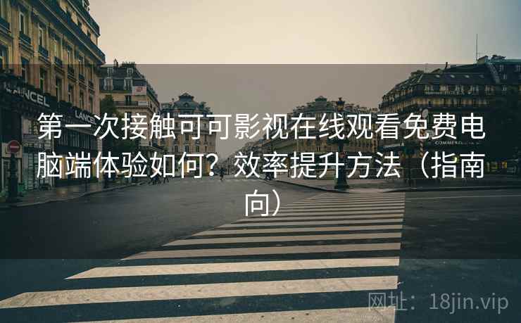 第一次接触可可影视在线观看免费电脑端体验如何？效率提升方法（指南向）