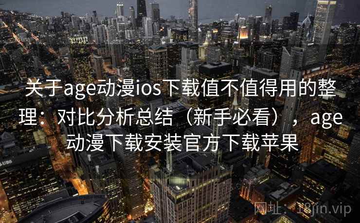 关于age动漫ios下载值不值得用的整理：对比分析总结（新手必看），age 动漫下载安装官方下载苹果