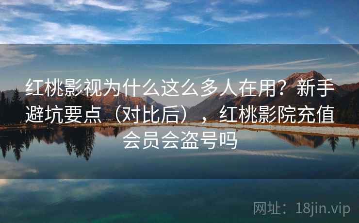 红桃影视为什么这么多人在用？新手避坑要点（对比后），红桃影院充值会员会盗号吗