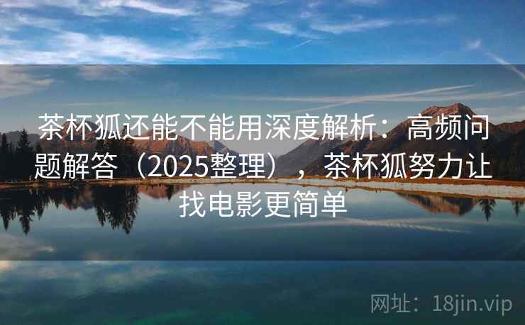 茶杯狐还能不能用深度解析:高频问题解答(2025整理),茶杯狐努力让找电影更简单 茶杯狐还能不能用深度解析:高频问题解答(2025整理),茶杯狐努力让找电影更简单