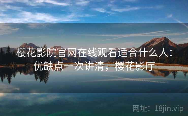 樱花影院官网在线观看适合什么人：优缺点一次讲清，樱花影厅
