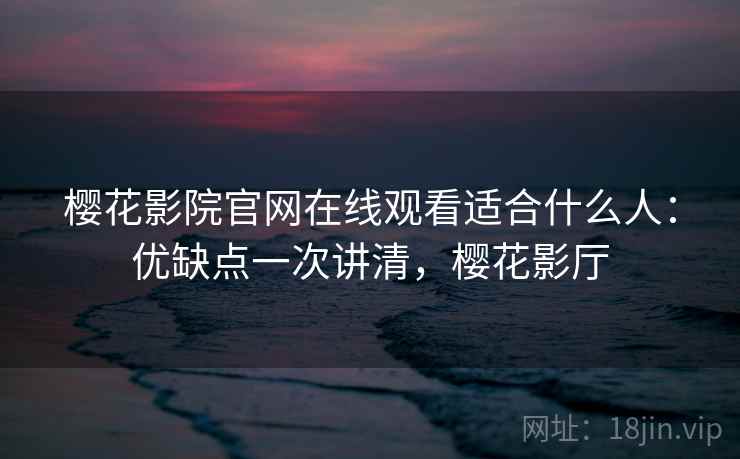 樱花影院官网在线观看适合什么人：优缺点一次讲清，樱花影厅