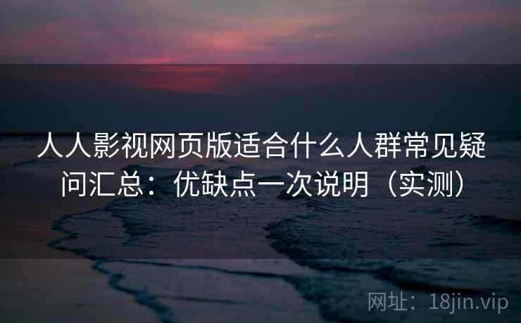 人人影视网页版适合什么人群常见疑问汇总:优缺点一次说明(实测) 人人影视网页版适合什么人群常见疑问汇总:优缺点一次说明(实测)