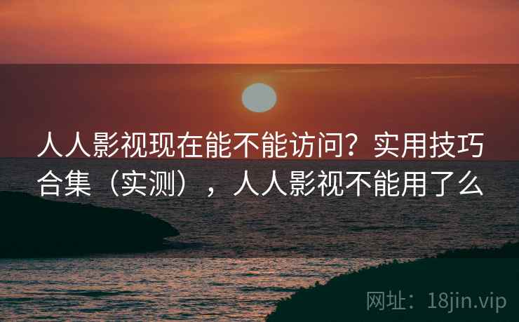 人人影视现在能不能访问？实用技巧合集（实测），人人影视不能用了么