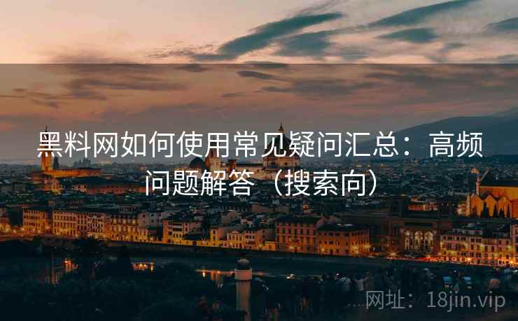 黑料网如何使用常见疑问汇总：高频问题解答（搜索向）