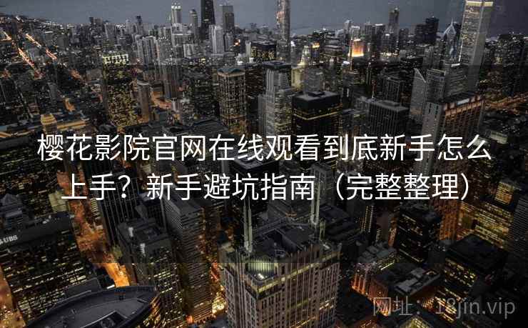 樱花影院官网在线观看到底新手怎么上手？新手避坑指南（完整整理）