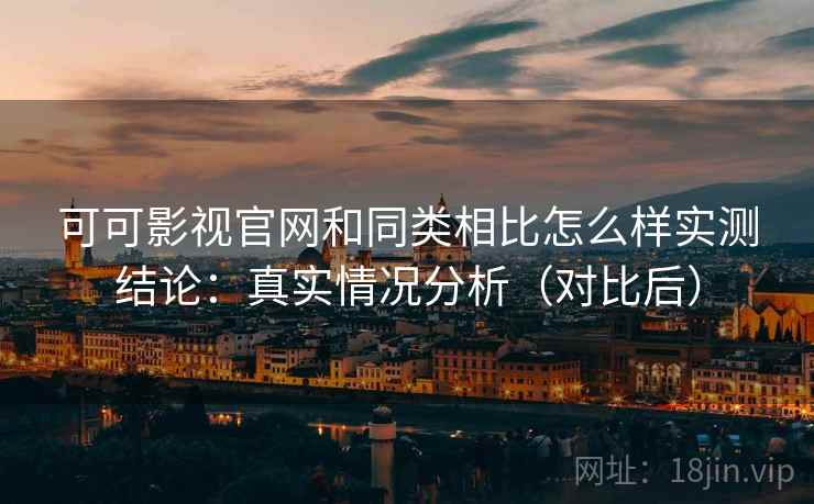 可可影视官网和同类相比怎么样实测结论：真实情况分析（对比后）